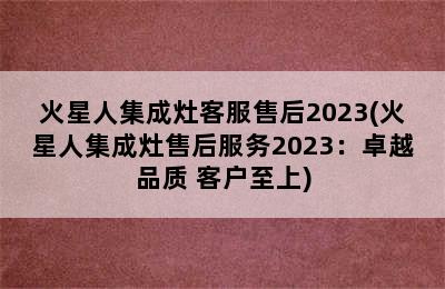 火星人集成灶客服售后2023(火星人集成灶售后服务2023：卓越品质 客户至上)